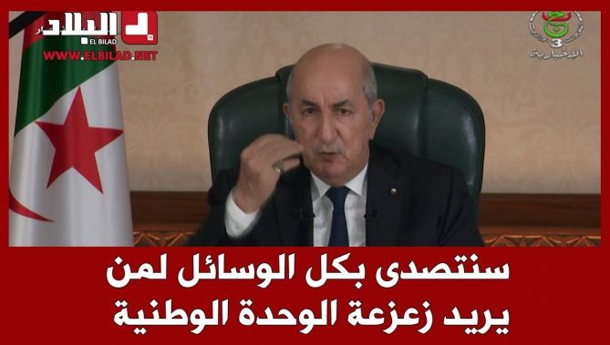 رئيس الجمهورية: الجزائر بلد موحد وسنتصدى بكل الوسائل لمن يريد زعزعة الوحدة الوطنية