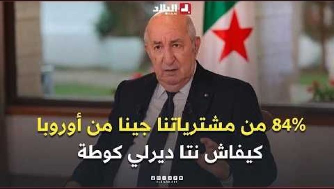الرئيس تبون : "حنا 84 بالمائة من مشترياتنا جينا من أوروبا.. كيفاش نتا ديرلي كوطة "